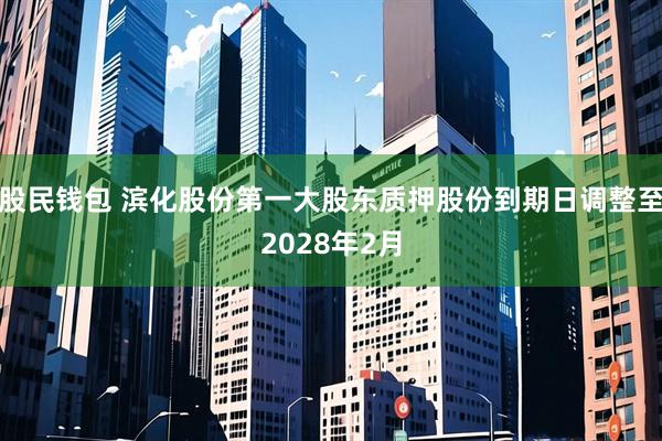 股民钱包 滨化股份第一大股东质押股份到期日调整至2028年2月
