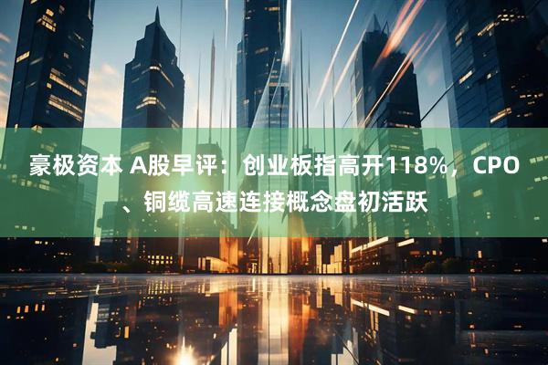 豪极资本 A股早评：创业板指高开118%，CPO、铜缆高速连接概念盘初活跃