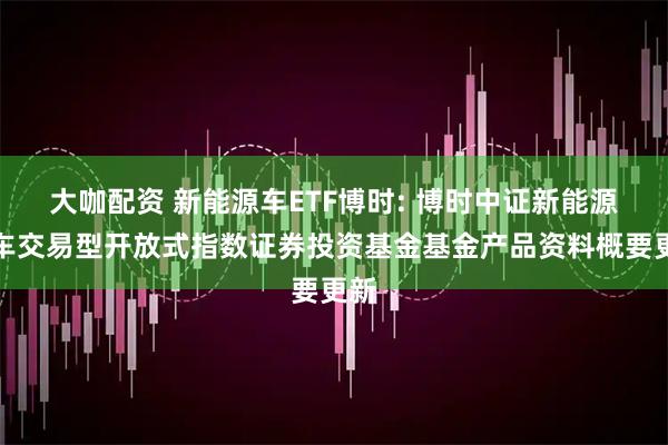 大咖配资 新能源车ETF博时: 博时中证新能源汽车交易型开放式指数证券投资基金基金产品资料概要更新