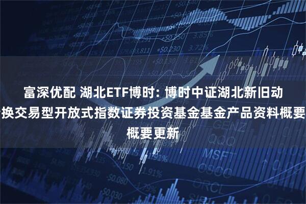 富深优配 湖北ETF博时: 博时中证湖北新旧动能转换交易型开放式指数证券投资基金基金产品资料概要更新