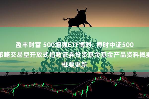 盈丰财富 500增强ETF博时: 博时中证500增强策略交易型开放式指数证券投资基金基金产品资料概要更新