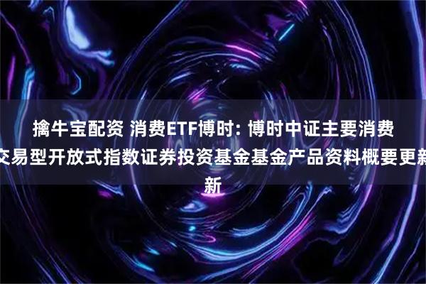 擒牛宝配资 消费ETF博时: 博时中证主要消费交易型开放式指数证券投资基金基金产品资料概要更新